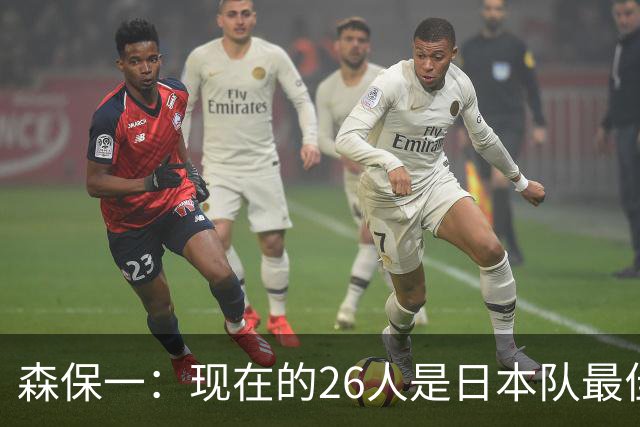 森保一：现在的26人是日本队最佳阵 接下来每场比赛都要全力取胜